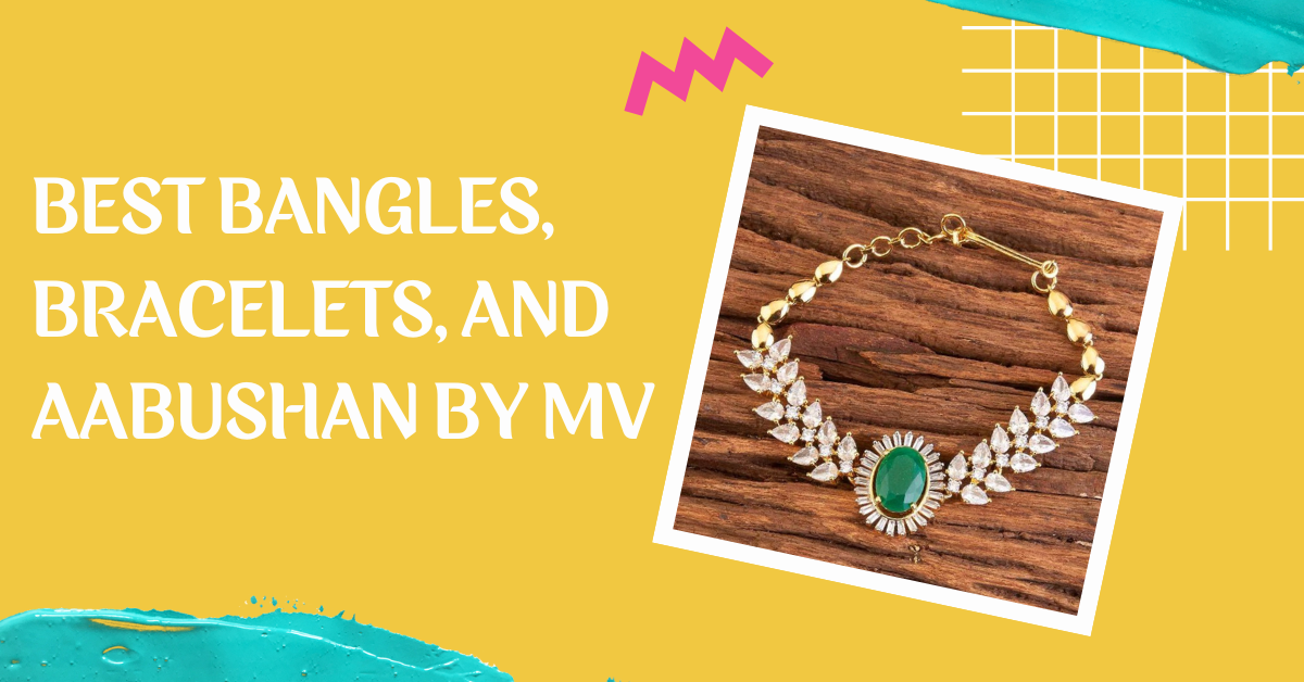 The Best Bangles, Bracelets, and Aabushan by MV: A Blend of Tradition and Modern Elegance